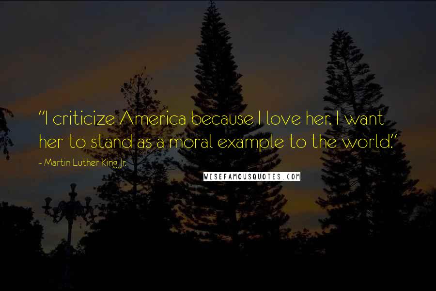 Martin Luther King Jr. Quotes: "I criticize America because I love her. I want her to stand as a moral example to the world."
