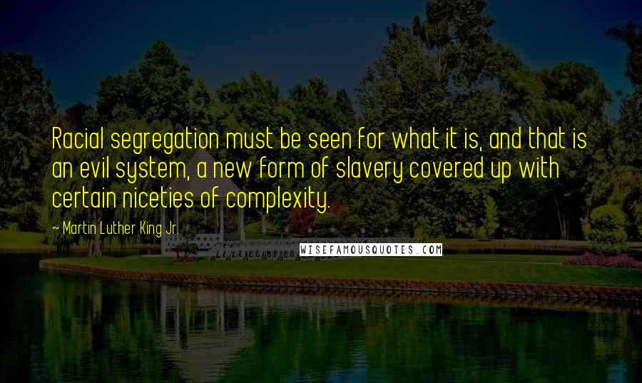 Martin Luther King Jr. Quotes: Racial segregation must be seen for what it is, and that is an evil system, a new form of slavery covered up with certain niceties of complexity.