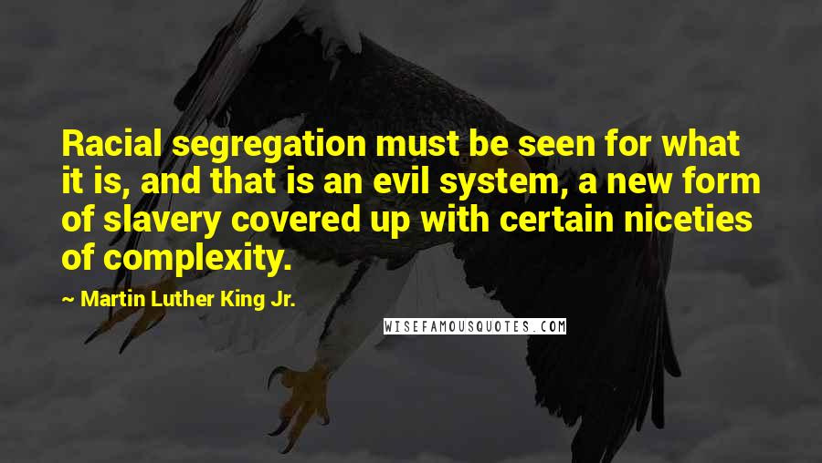 Martin Luther King Jr. Quotes: Racial segregation must be seen for what it is, and that is an evil system, a new form of slavery covered up with certain niceties of complexity.