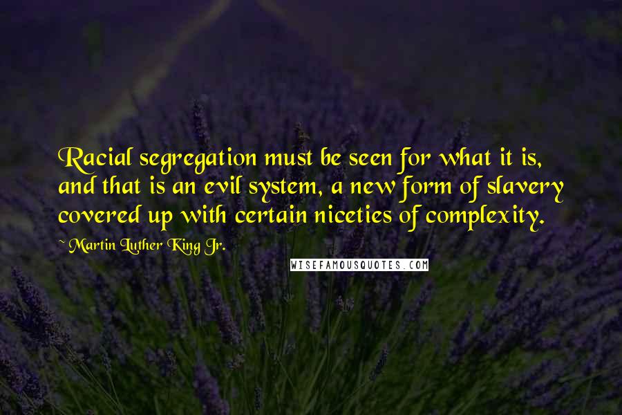 Martin Luther King Jr. Quotes: Racial segregation must be seen for what it is, and that is an evil system, a new form of slavery covered up with certain niceties of complexity.