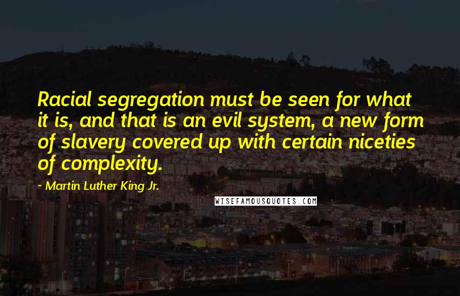Martin Luther King Jr. Quotes: Racial segregation must be seen for what it is, and that is an evil system, a new form of slavery covered up with certain niceties of complexity.