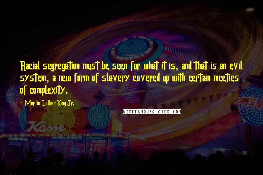 Martin Luther King Jr. Quotes: Racial segregation must be seen for what it is, and that is an evil system, a new form of slavery covered up with certain niceties of complexity.