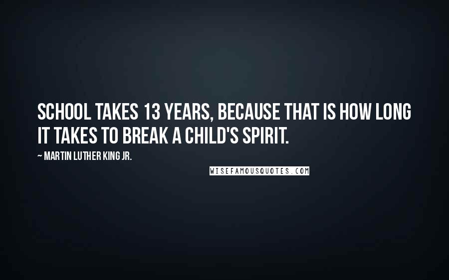 Martin Luther King Jr. Quotes: School takes 13 years, because that is how long it takes to break a child's spirit.