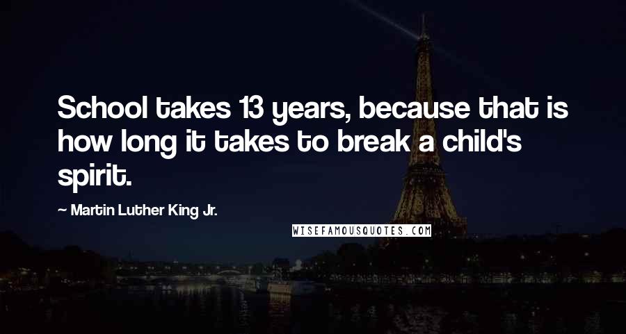 Martin Luther King Jr. Quotes: School takes 13 years, because that is how long it takes to break a child's spirit.