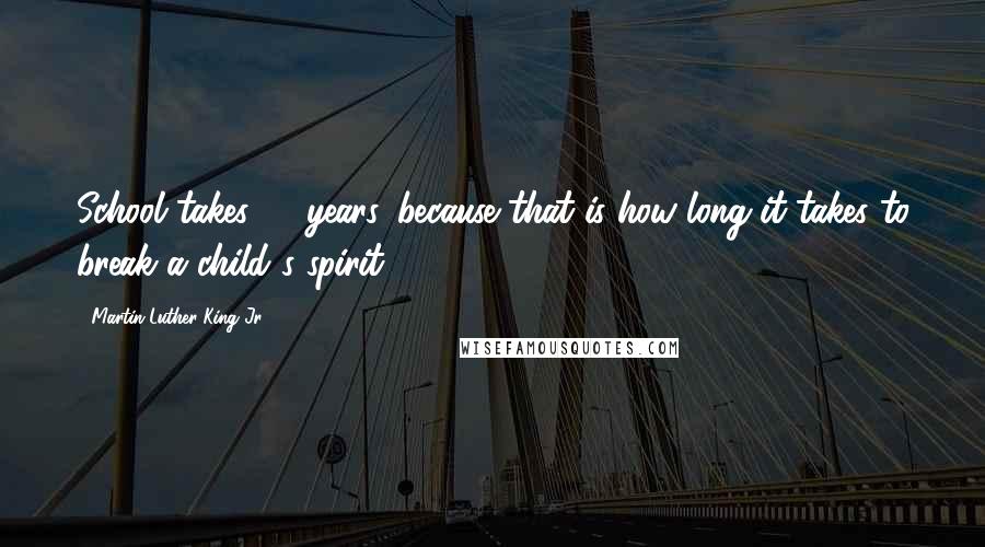 Martin Luther King Jr. Quotes: School takes 13 years, because that is how long it takes to break a child's spirit.