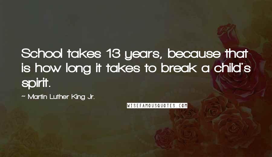 Martin Luther King Jr. Quotes: School takes 13 years, because that is how long it takes to break a child's spirit.
