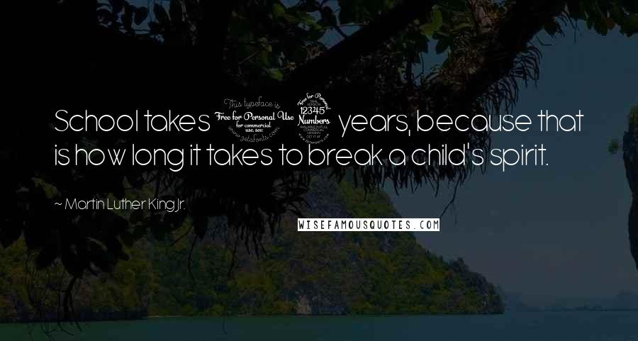 Martin Luther King Jr. Quotes: School takes 13 years, because that is how long it takes to break a child's spirit.
