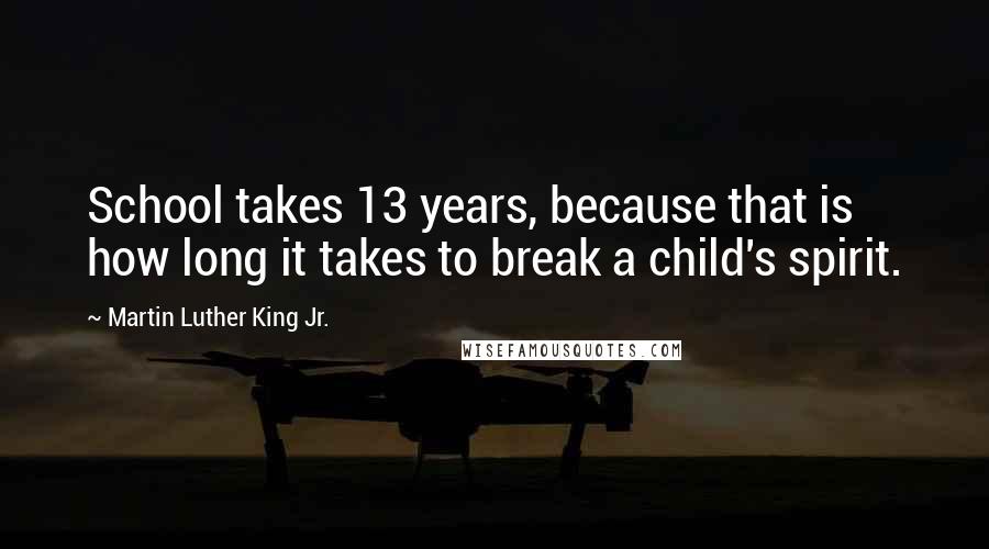 Martin Luther King Jr. Quotes: School takes 13 years, because that is how long it takes to break a child's spirit.