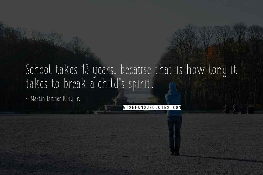 Martin Luther King Jr. Quotes: School takes 13 years, because that is how long it takes to break a child's spirit.