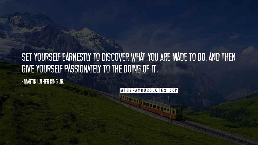 Martin Luther King Jr. Quotes: Set yourself earnestly to discover what you are made to do, and then give yourself passionately to the doing of it.