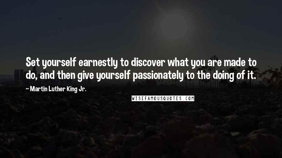 Martin Luther King Jr. Quotes: Set yourself earnestly to discover what you are made to do, and then give yourself passionately to the doing of it.