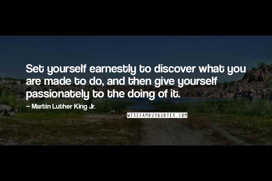 Martin Luther King Jr. Quotes: Set yourself earnestly to discover what you are made to do, and then give yourself passionately to the doing of it.