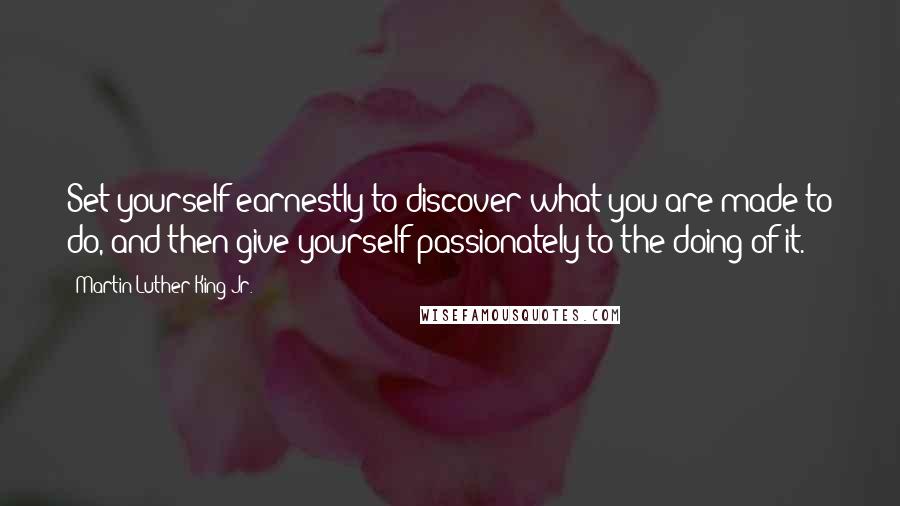 Martin Luther King Jr. Quotes: Set yourself earnestly to discover what you are made to do, and then give yourself passionately to the doing of it.