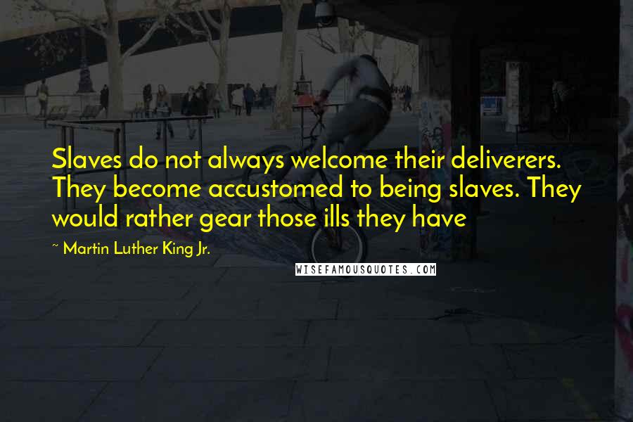 Martin Luther King Jr. Quotes: Slaves do not always welcome their deliverers. They become accustomed to being slaves. They would rather gear those ills they have