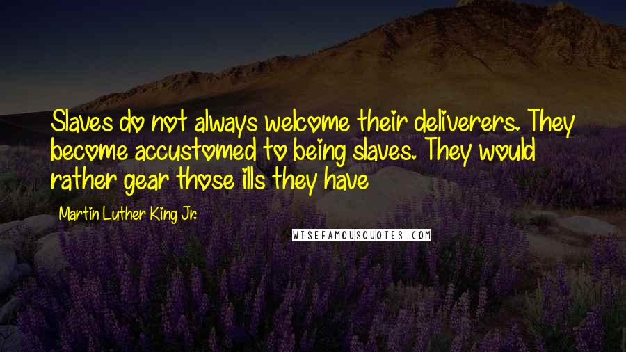 Martin Luther King Jr. Quotes: Slaves do not always welcome their deliverers. They become accustomed to being slaves. They would rather gear those ills they have