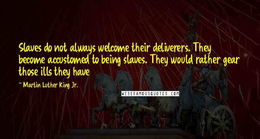 Martin Luther King Jr. Quotes: Slaves do not always welcome their deliverers. They become accustomed to being slaves. They would rather gear those ills they have