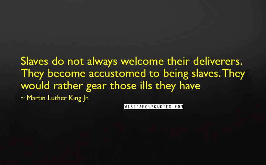 Martin Luther King Jr. Quotes: Slaves do not always welcome their deliverers. They become accustomed to being slaves. They would rather gear those ills they have