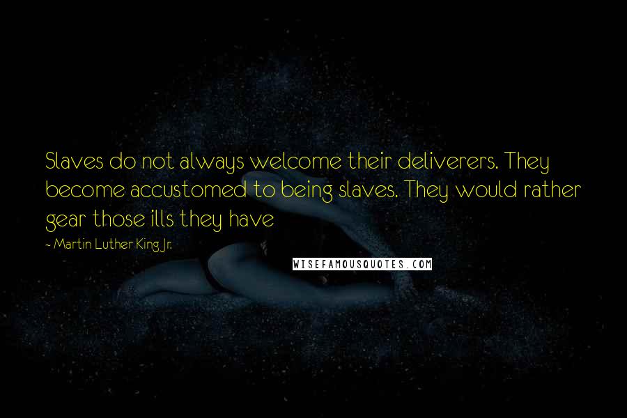 Martin Luther King Jr. Quotes: Slaves do not always welcome their deliverers. They become accustomed to being slaves. They would rather gear those ills they have