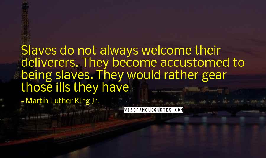 Martin Luther King Jr. Quotes: Slaves do not always welcome their deliverers. They become accustomed to being slaves. They would rather gear those ills they have