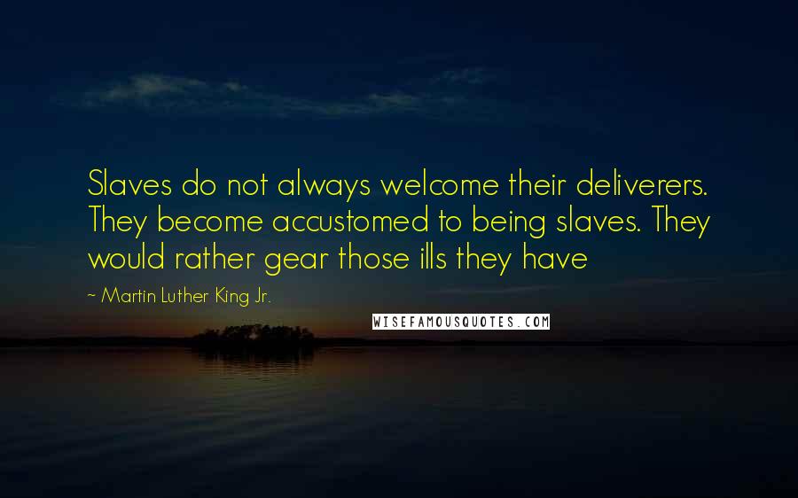 Martin Luther King Jr. Quotes: Slaves do not always welcome their deliverers. They become accustomed to being slaves. They would rather gear those ills they have