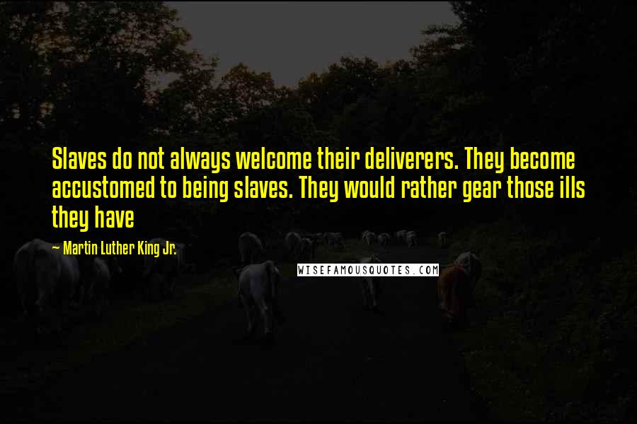 Martin Luther King Jr. Quotes: Slaves do not always welcome their deliverers. They become accustomed to being slaves. They would rather gear those ills they have