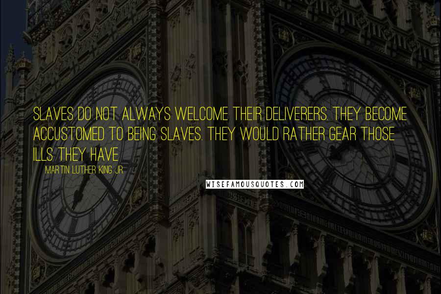 Martin Luther King Jr. Quotes: Slaves do not always welcome their deliverers. They become accustomed to being slaves. They would rather gear those ills they have