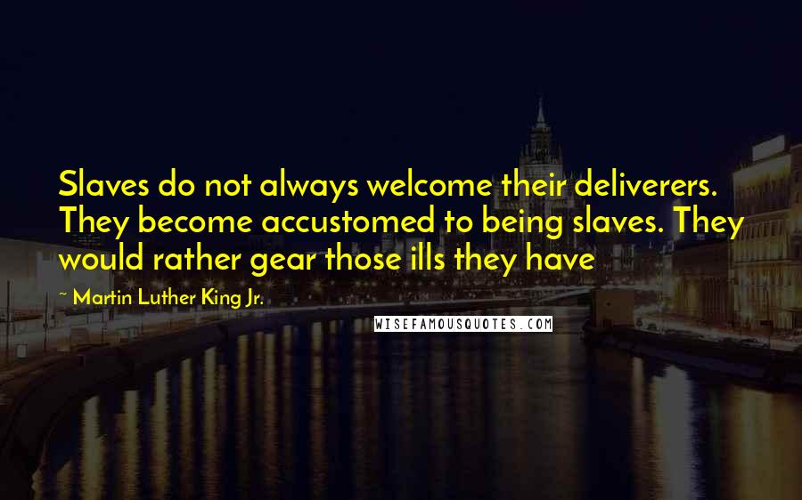 Martin Luther King Jr. Quotes: Slaves do not always welcome their deliverers. They become accustomed to being slaves. They would rather gear those ills they have