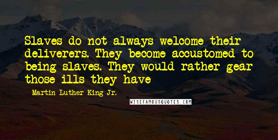 Martin Luther King Jr. Quotes: Slaves do not always welcome their deliverers. They become accustomed to being slaves. They would rather gear those ills they have