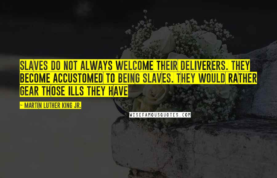 Martin Luther King Jr. Quotes: Slaves do not always welcome their deliverers. They become accustomed to being slaves. They would rather gear those ills they have