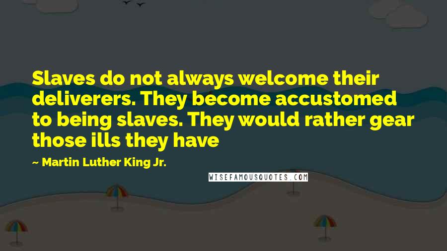 Martin Luther King Jr. Quotes: Slaves do not always welcome their deliverers. They become accustomed to being slaves. They would rather gear those ills they have