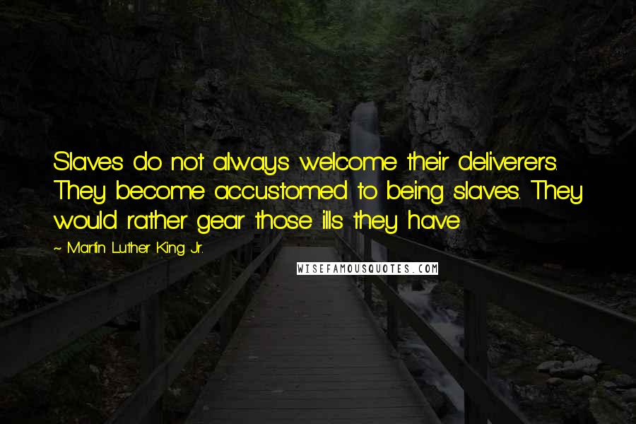 Martin Luther King Jr. Quotes: Slaves do not always welcome their deliverers. They become accustomed to being slaves. They would rather gear those ills they have