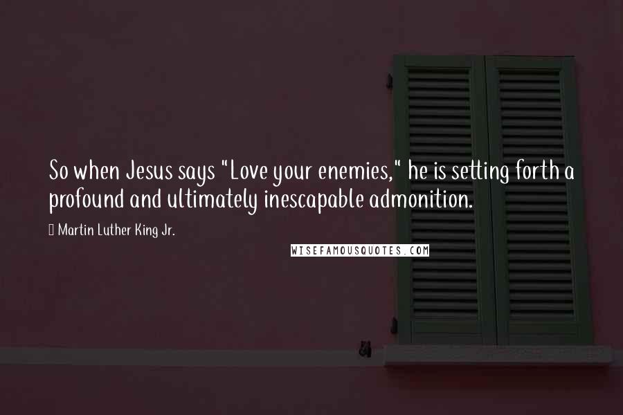 Martin Luther King Jr. Quotes: So when Jesus says "Love your enemies," he is setting forth a profound and ultimately inescapable admonition.