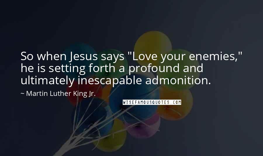 Martin Luther King Jr. Quotes: So when Jesus says "Love your enemies," he is setting forth a profound and ultimately inescapable admonition.
