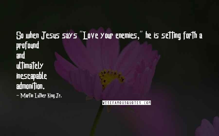 Martin Luther King Jr. Quotes: So when Jesus says "Love your enemies," he is setting forth a profound and ultimately inescapable admonition.