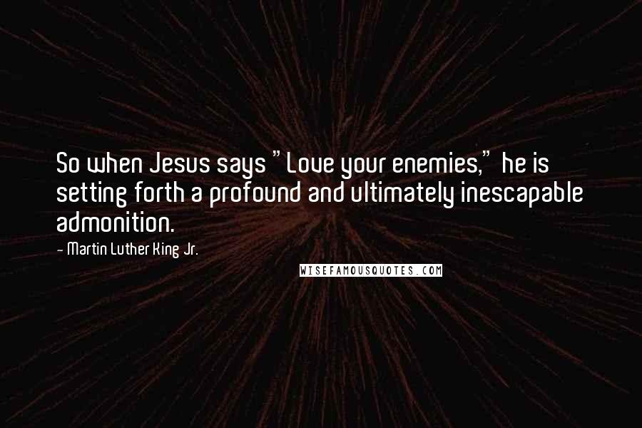 Martin Luther King Jr. Quotes: So when Jesus says "Love your enemies," he is setting forth a profound and ultimately inescapable admonition.