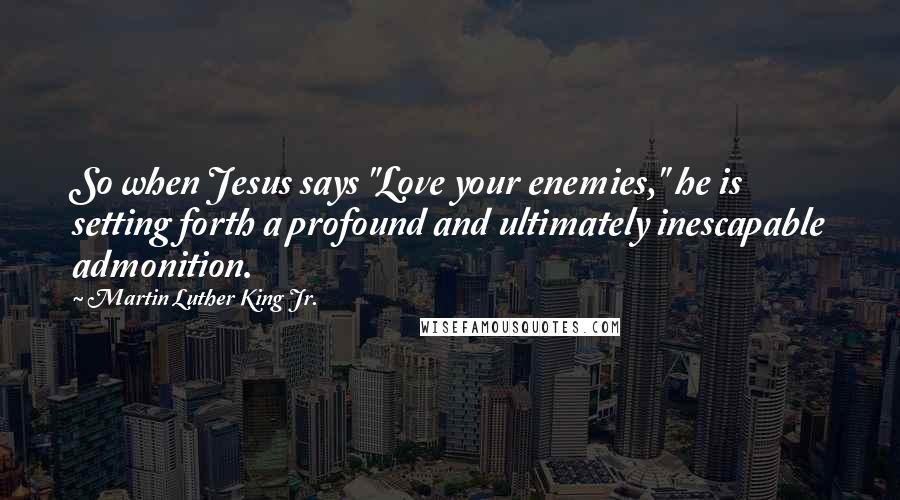 Martin Luther King Jr. Quotes: So when Jesus says "Love your enemies," he is setting forth a profound and ultimately inescapable admonition.