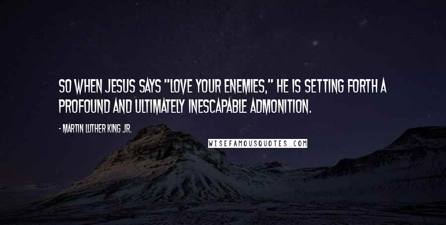 Martin Luther King Jr. Quotes: So when Jesus says "Love your enemies," he is setting forth a profound and ultimately inescapable admonition.