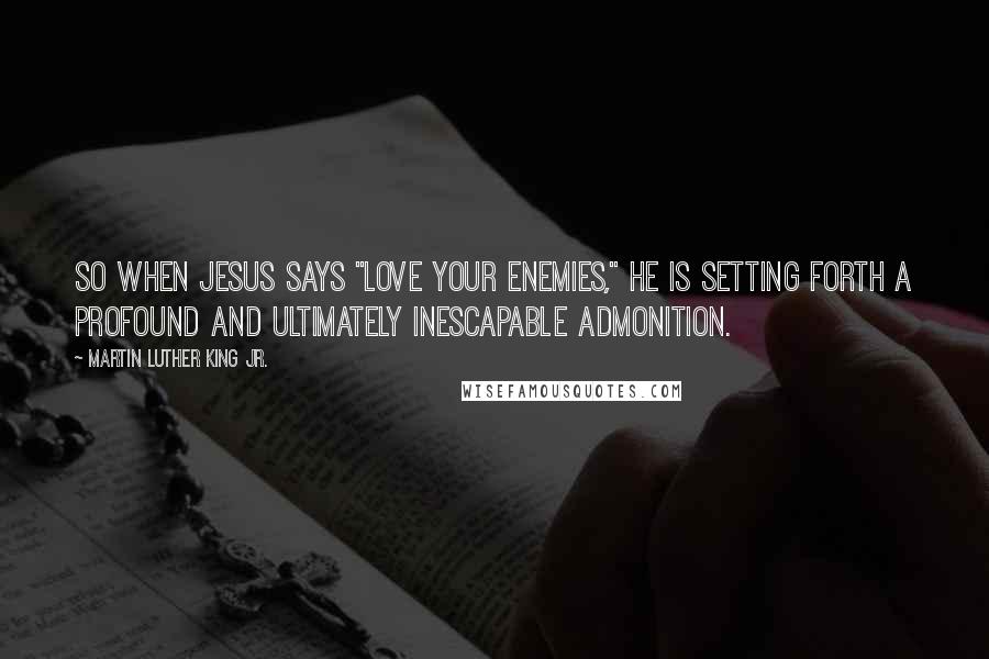 Martin Luther King Jr. Quotes: So when Jesus says "Love your enemies," he is setting forth a profound and ultimately inescapable admonition.