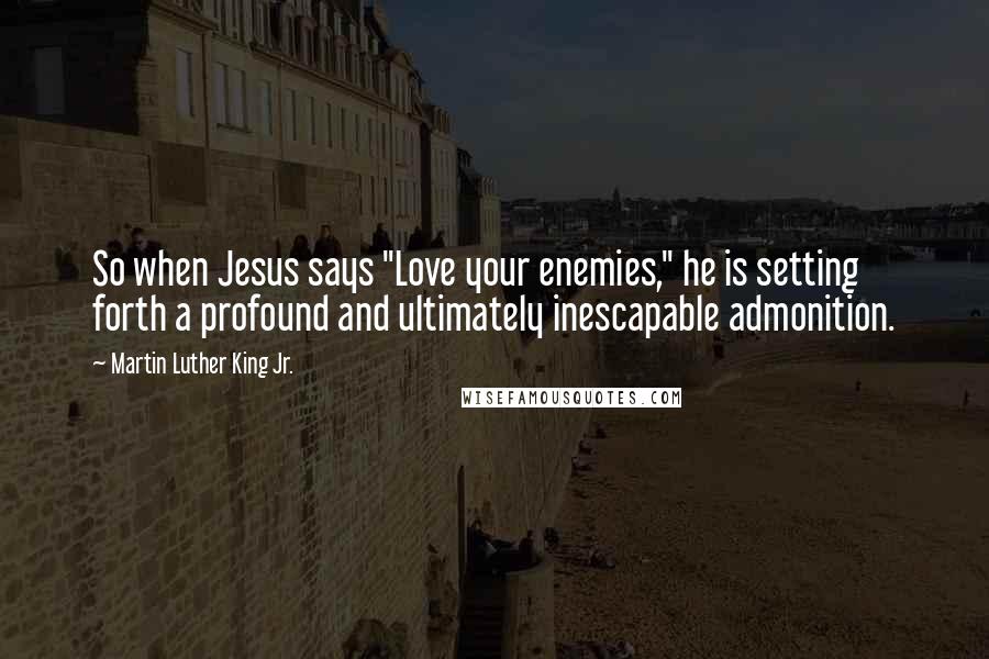 Martin Luther King Jr. Quotes: So when Jesus says "Love your enemies," he is setting forth a profound and ultimately inescapable admonition.