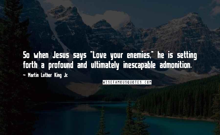 Martin Luther King Jr. Quotes: So when Jesus says "Love your enemies," he is setting forth a profound and ultimately inescapable admonition.