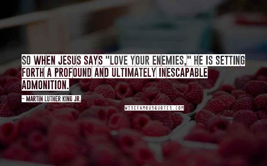 Martin Luther King Jr. Quotes: So when Jesus says "Love your enemies," he is setting forth a profound and ultimately inescapable admonition.