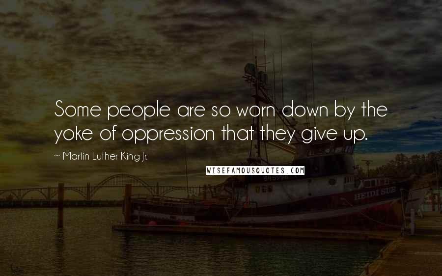 Martin Luther King Jr. Quotes: Some people are so worn down by the yoke of oppression that they give up.