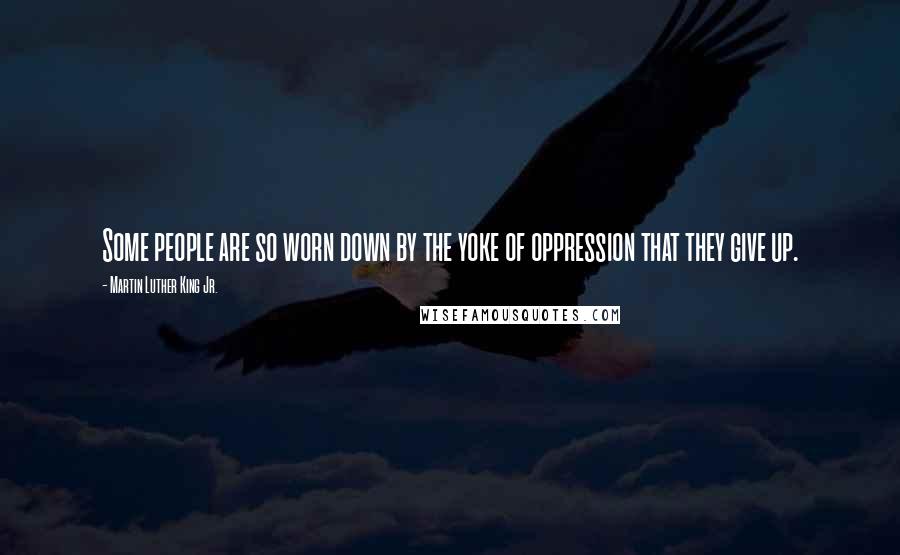 Martin Luther King Jr. Quotes: Some people are so worn down by the yoke of oppression that they give up.