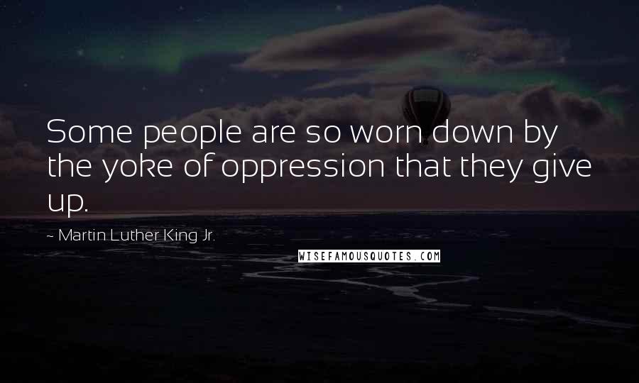 Martin Luther King Jr. Quotes: Some people are so worn down by the yoke of oppression that they give up.