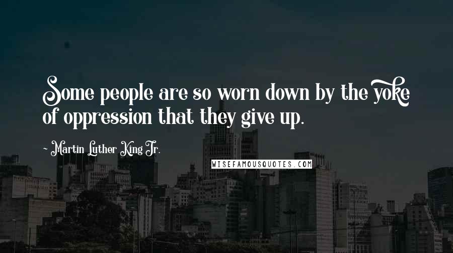 Martin Luther King Jr. Quotes: Some people are so worn down by the yoke of oppression that they give up.