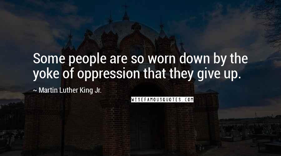 Martin Luther King Jr. Quotes: Some people are so worn down by the yoke of oppression that they give up.