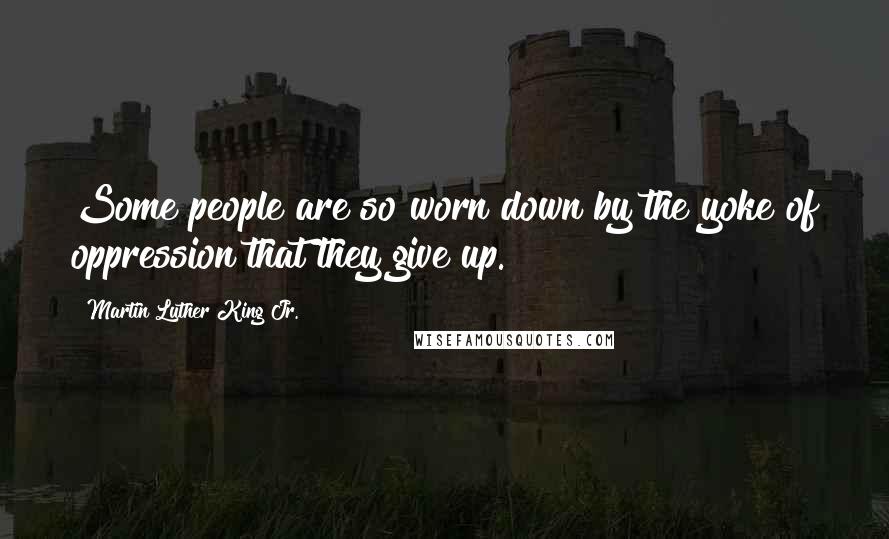 Martin Luther King Jr. Quotes: Some people are so worn down by the yoke of oppression that they give up.