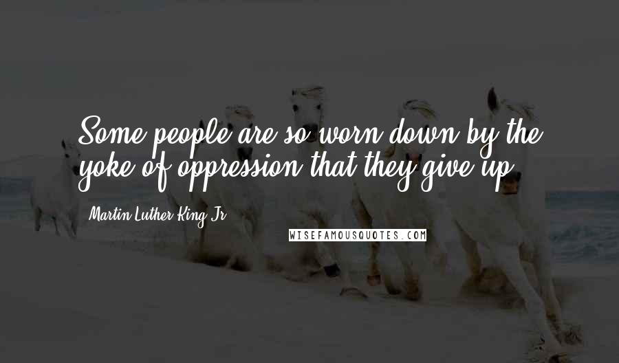 Martin Luther King Jr. Quotes: Some people are so worn down by the yoke of oppression that they give up.