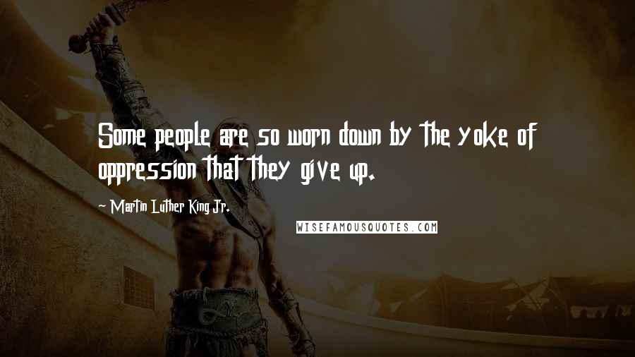 Martin Luther King Jr. Quotes: Some people are so worn down by the yoke of oppression that they give up.