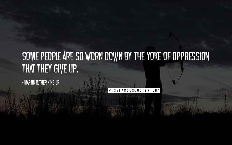 Martin Luther King Jr. Quotes: Some people are so worn down by the yoke of oppression that they give up.